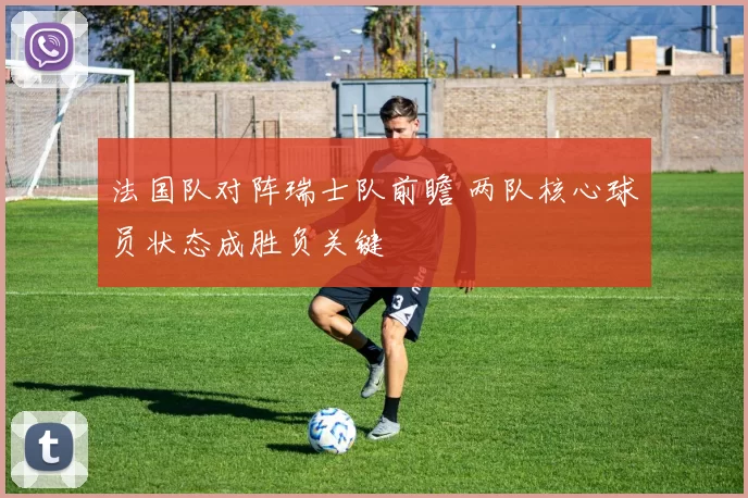 法国队对阵瑞士队前瞻 两队核心球员状态成胜负关键