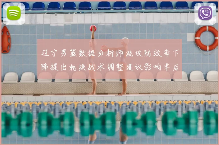 辽宁男篮数据分析师就攻防效率下降提出轮换战术调整建议影响季后赛竞争力