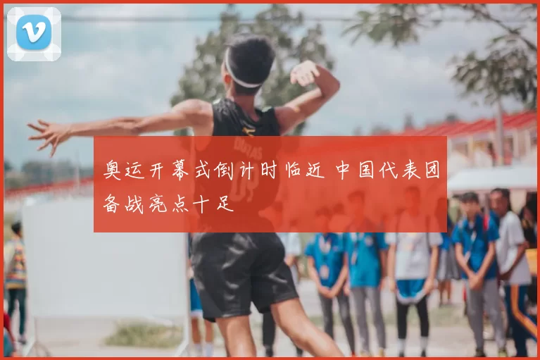 奥运开幕式倒计时临近 中国代表团备战亮点十足