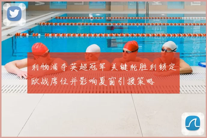 利物浦夺英超冠军 关键轮胜利锁定欧战席位并影响夏窗引援策略