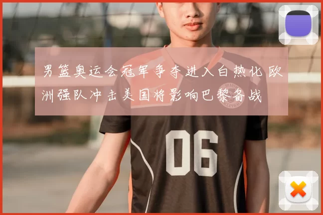 男篮奥运会冠军争夺进入白热化 欧洲强队冲击美国将影响巴黎备战