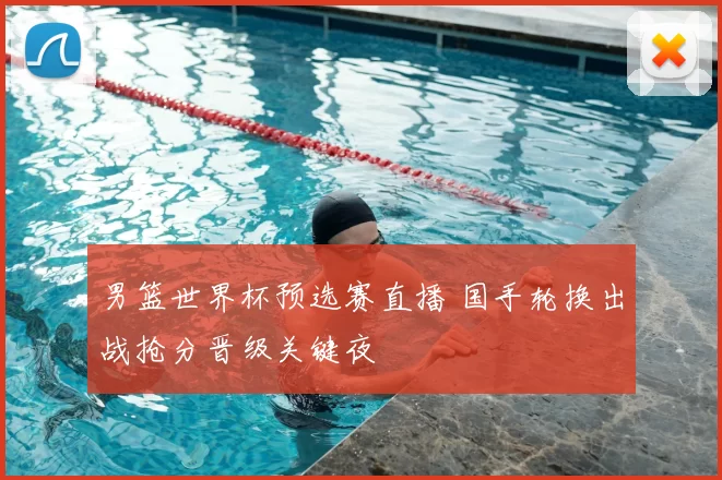 男篮世界杯预选赛直播 国手轮换出战抢分晋级关键夜