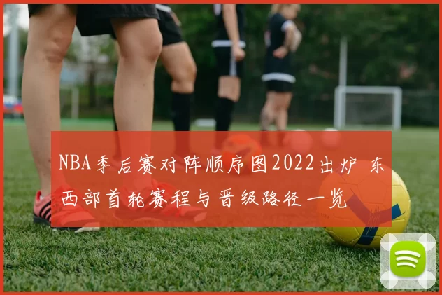 NBA季后赛对阵顺序图2022出炉 东西部首轮赛程与晋级路径一览