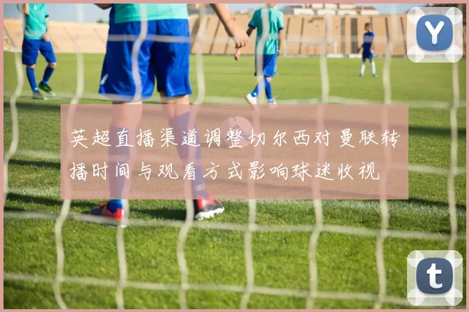 英超直播渠道调整切尔西对曼联转播时间与观看方式影响球迷收视