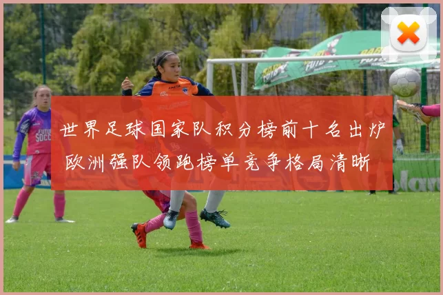 世界足球国家队积分榜前十名出炉 欧洲强队领跑榜单竞争格局清晰