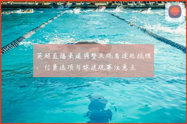 英超直播渠道调整及观看途径梳理,付费选项与球迷观赛注意点