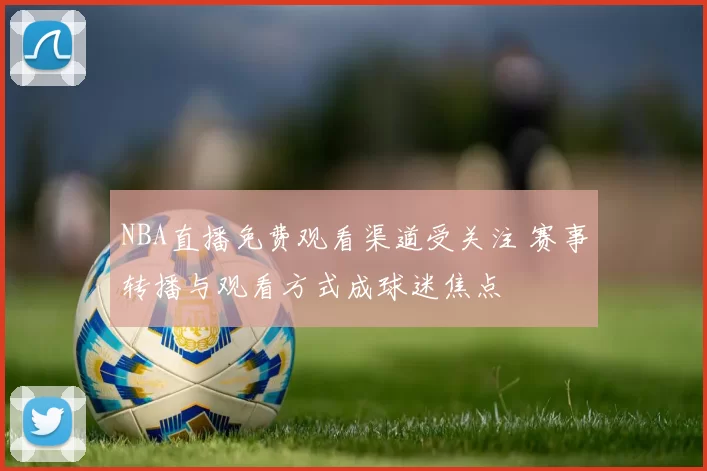 NBA直播免费观看渠道受关注 赛事转播与观看方式成球迷焦点