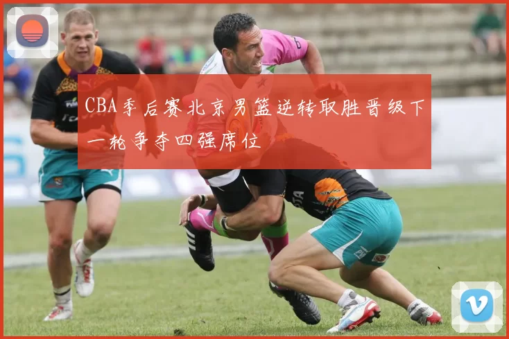CBA季后赛北京男篮逆转取胜晋级下一轮争夺四强席位