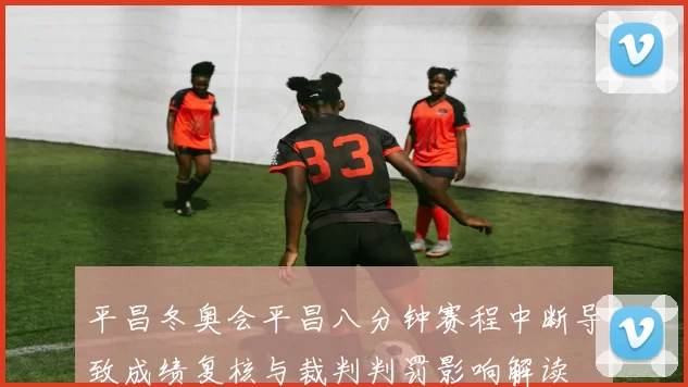 平昌冬奥会平昌八分钟赛程中断导致成绩复核与裁判判罚影响解读