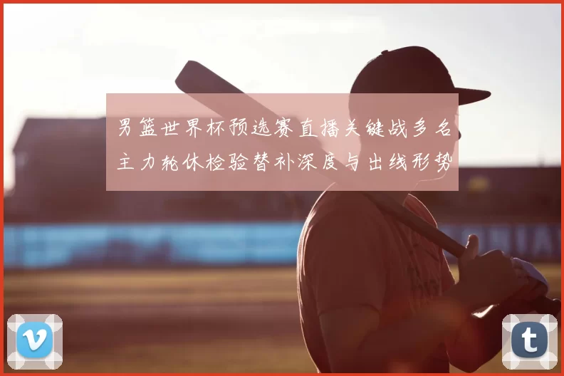 男篮世界杯预选赛直播关键战多名主力轮休检验替补深度与出线形势