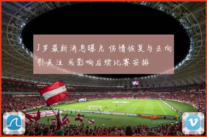 J罗最新消息曝光 伤情恢复与去向引关注 或影响后续比赛安排