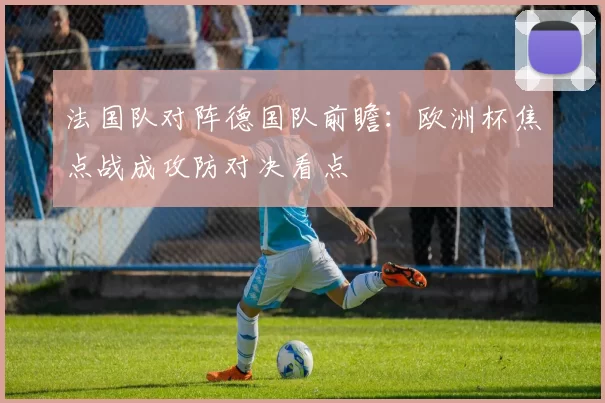 法国队对阵德国队前瞻：欧洲杯焦点战成攻防对决看点