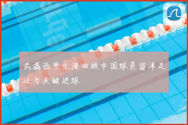 武磊西甲生涯回顾中国球员留洋足迹与关键进球