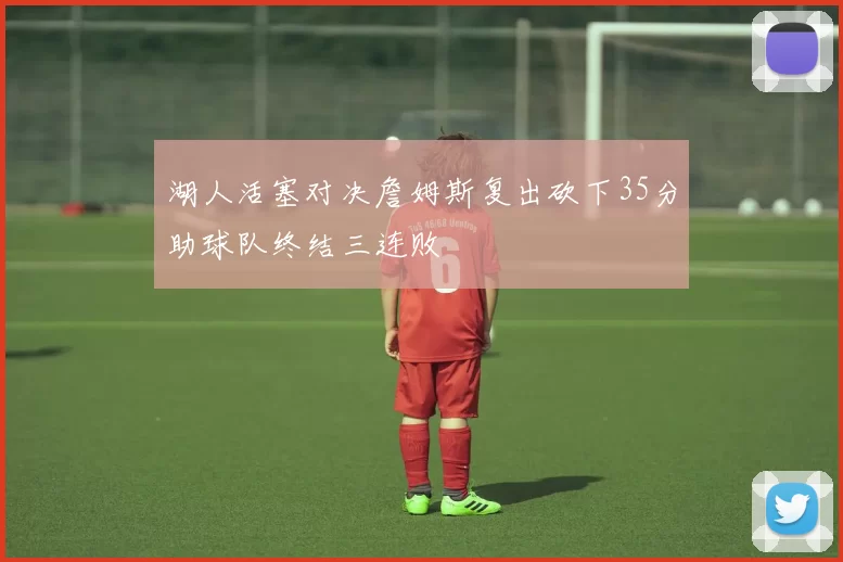 湖人活塞对决詹姆斯复出砍下35分助球队终结三连败