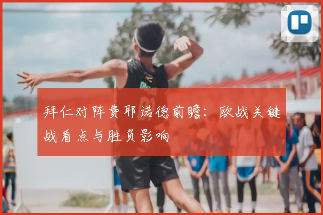 拜仁对阵费耶诺德前瞻：欧战关键战看点与胜负影响