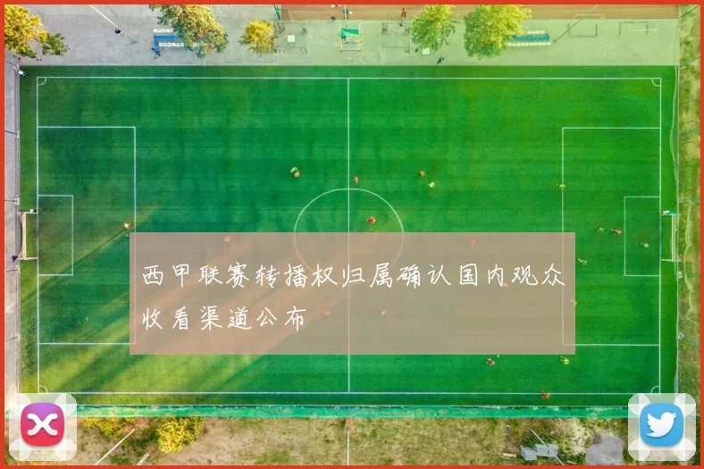 西甲联赛转播权归属确认国内观众收看渠道公布