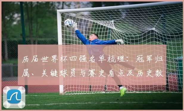 历届世界杯四强名单梳理:冠军归属、关键球员与赛史看点及历史数据对比