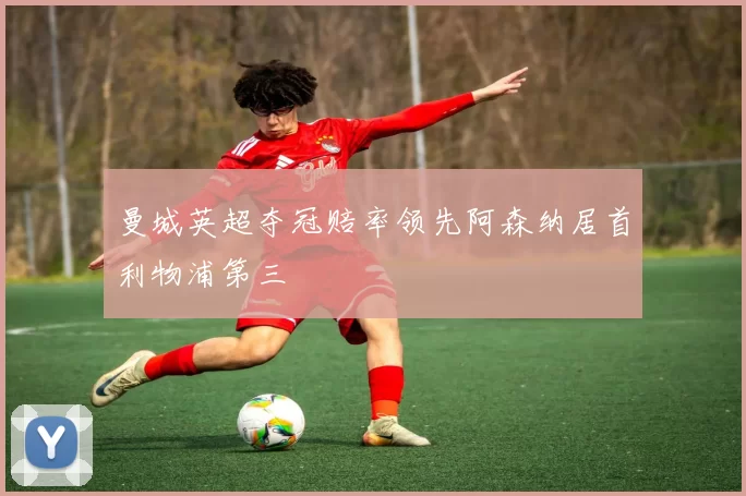 曼城英超夺冠赔率领先阿森纳居首利物浦第三