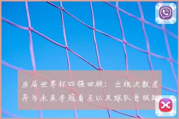 历届世界杯四强回顾：出线次数差异与未来夺冠看点以及球队晋级路径分析