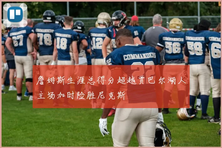 詹姆斯生涯总得分超越贾巴尔湖人主场加时险胜尼克斯