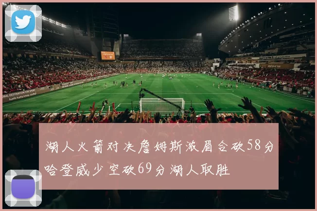 湖人火箭对决詹姆斯浓眉合砍58分哈登威少空砍69分湖人取胜