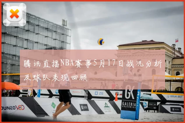 腾讯直播NBA赛事5月17日战况分析及球队表现回顾